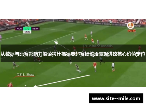 从数据与比赛影响力解读拉什福德英超赛场统治表现进攻核心价值定位