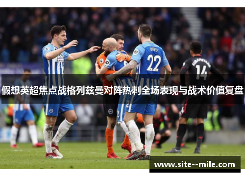 假想英超焦点战格列兹曼对阵热刺全场表现与战术价值复盘