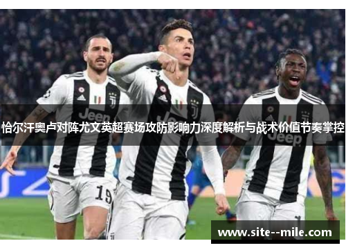 恰尔汗奥卢对阵尤文英超赛场攻防影响力深度解析与战术价值节奏掌控 恰尔汗奥卢对阵尤文英超赛场攻防影响力深度解析与战术价值节奏掌控
