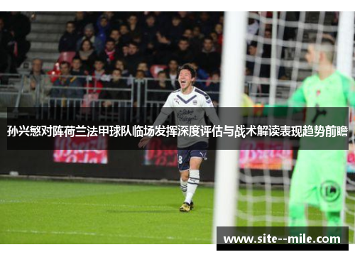 孙兴慜对阵荷兰法甲球队临场发挥深度评估与战术解读表现趋势前瞻