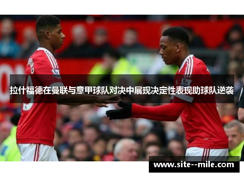 拉什福德在曼联与意甲球队对决中展现决定性表现助球队逆袭 拉什福德在曼联与意甲球队对决中展现决定性表现助球队逆袭