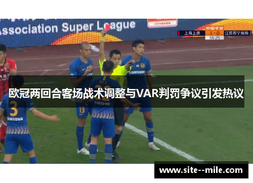 欧冠两回合客场战术调整与VAR判罚争议引发热议