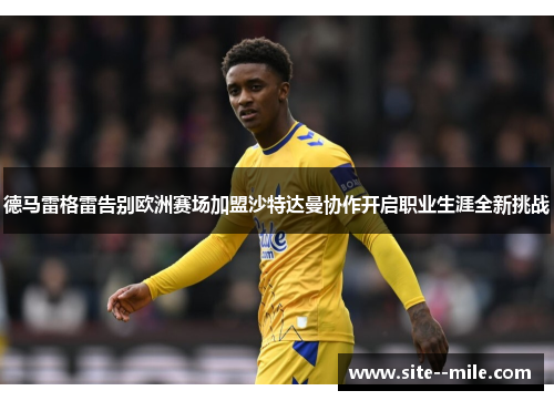 德马雷格雷告别欧洲赛场加盟沙特达曼协作开启职业生涯全新挑战