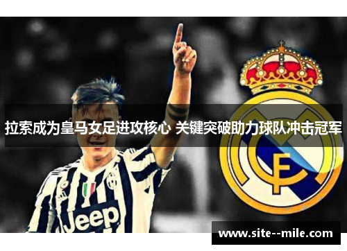 拉索成为皇马女足进攻核心 关键突破助力球队冲击冠军 拉索成为皇马女足进攻核心 关键突破助力球队冲击冠军