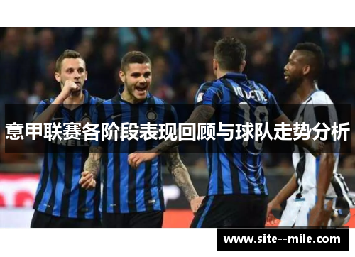 意甲联赛各阶段表现回顾与球队走势分析