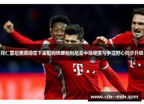 拜仁慕尼黑重磅签下富勒姆铁腰帕利尼亚中场硬度与争冠野心同步升级