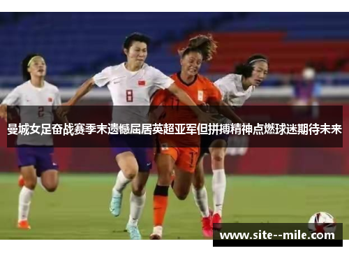 曼城女足奋战赛季末遗憾屈居英超亚军但拼搏精神点燃球迷期待未来