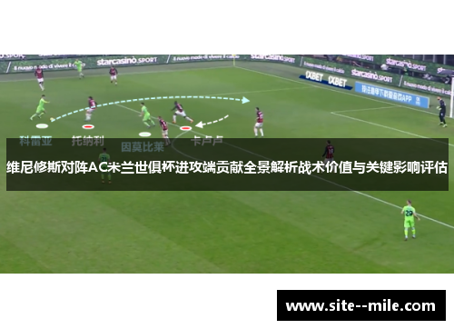 维尼修斯对阵AC米兰世俱杯进攻端贡献全景解析战术价值与关键影响评估 维尼修斯对阵AC米兰世俱杯进攻端贡献全景解析战术价值与关键影响评估