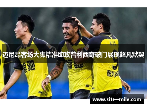 迈尼昂客场大脚精准助攻普利西奇破门展现超凡默契 迈尼昂客场大脚精准助攻普利西奇破门展现超凡默契