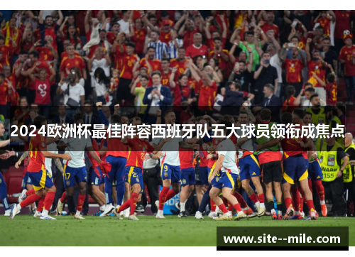 2024欧洲杯最佳阵容西班牙队五大球员领衔成焦点