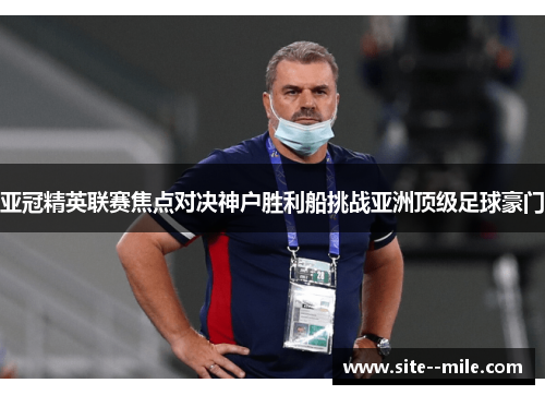 亚冠精英联赛焦点对决神户胜利船挑战亚洲顶级足球豪门