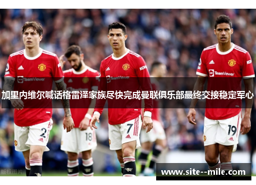 加里内维尔喊话格雷泽家族尽快完成曼联俱乐部最终交接稳定军心