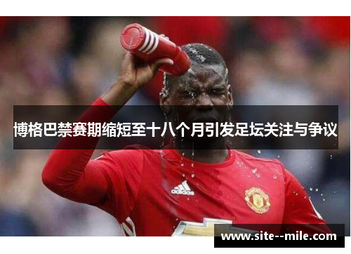 博格巴禁赛期缩短至十八个月引发足坛关注与争议