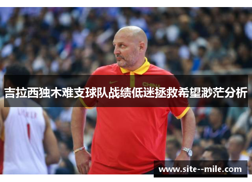 吉拉西独木难支球队战绩低迷拯救希望渺茫分析