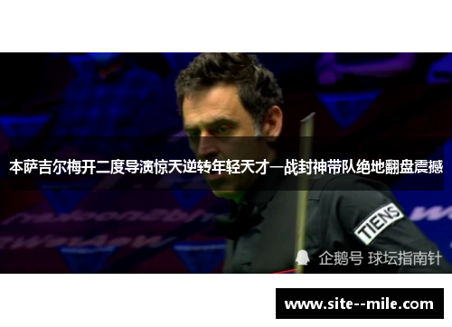 本萨吉尔梅开二度导演惊天逆转年轻天才一战封神带队绝地翻盘震撼