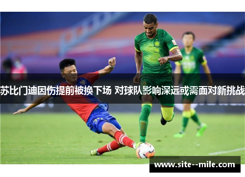 苏比门迪因伤提前被换下场 对球队影响深远或需面对新挑战