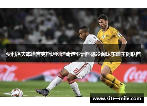 贾利洛夫率塔吉克斯坦创造奇迹亚洲杯爆冷淘汰东道主阿联酋