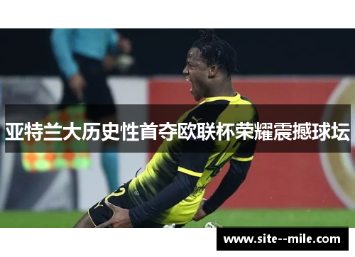 亚特兰大历史性首夺欧联杯荣耀震撼球坛