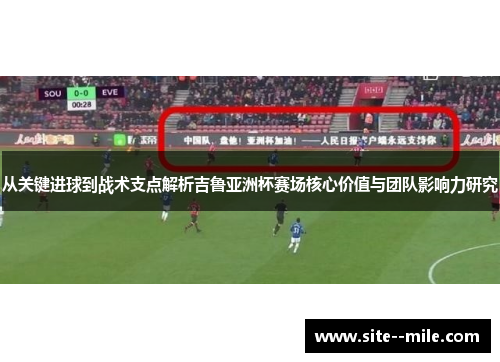 从关键进球到战术支点解析吉鲁亚洲杯赛场核心价值与团队影响力研究