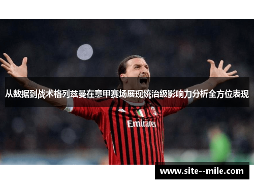 从数据到战术格列兹曼在意甲赛场展现统治级影响力分析全方位表现 从数据到战术格列兹曼在意甲赛场展现统治级影响力分析全方位表现