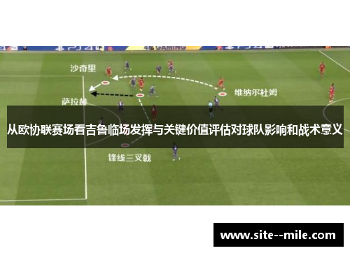 从欧协联赛场看吉鲁临场发挥与关键价值评估对球队影响和战术意义 从欧协联赛场看吉鲁临场发挥与关键价值评估对球队影响和战术意义