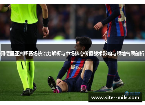 佩德里亚洲杯赛场统治力解析与中场核心价值战术影响与领袖气质剖析