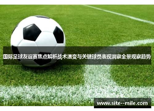 国际足球友谊赛焦点解析战术演变与关键球员表现洞察全景观察趋势