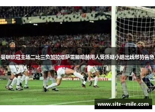 曼联欧冠主场二比三负加拉塔萨雷滕哈赫用人受质疑小组出线形势告急 曼联欧冠主场二比三负加拉塔萨雷滕哈赫用人受质疑小组出线形势告急