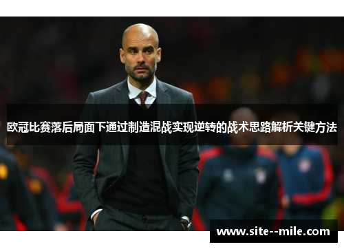 欧冠比赛落后局面下通过制造混战实现逆转的战术思路解析关键方法
