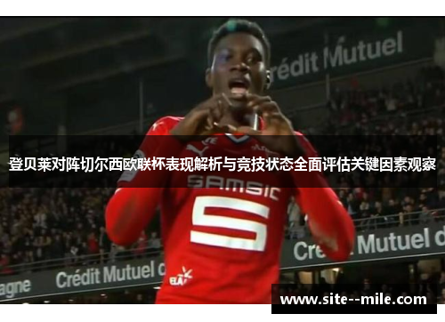 登贝莱对阵切尔西欧联杯表现解析与竞技状态全面评估关键因素观察