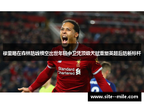 穆里略在森林防线横空出世年轻中卫凭顶级天赋重塑英超后防新标杆 穆里略在森林防线横空出世年轻中卫凭顶级天赋重塑英超后防新标杆