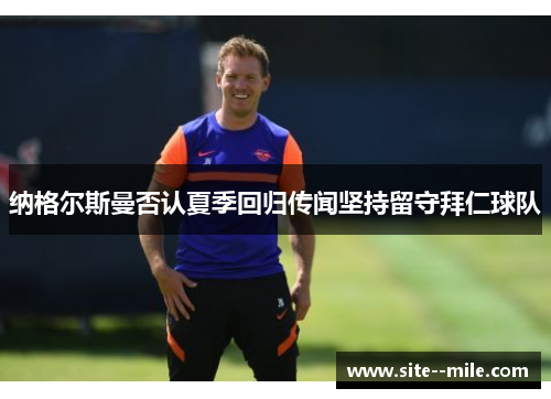 纳格尔斯曼否认夏季回归传闻坚持留守拜仁球队 纳格尔斯曼否认夏季回归传闻坚持留守拜仁球队